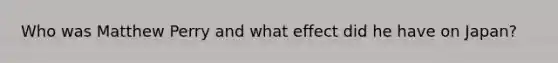 Who was Matthew Perry and what effect did he have on Japan?