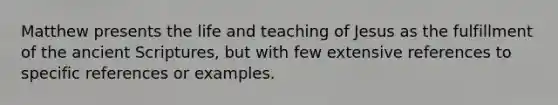 Matthew presents the life and teaching of Jesus as the fulfillment of the ancient Scriptures, but with few extensive references to specific references or examples.