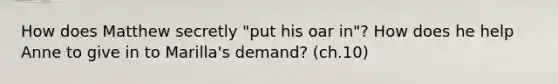 How does Matthew secretly "put his oar in"? How does he help Anne to give in to Marilla's demand? (ch.10)