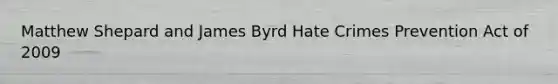 Matthew Shepard and James Byrd Hate Crimes Prevention Act of 2009