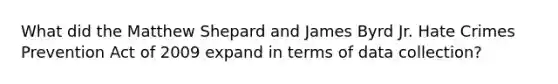 What did the Matthew Shepard and James Byrd Jr. Hate Crimes Prevention Act of 2009 expand in terms of data collection?