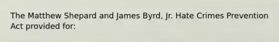 The Matthew Shepard and James Byrd, Jr. Hate Crimes Prevention Act provided for: