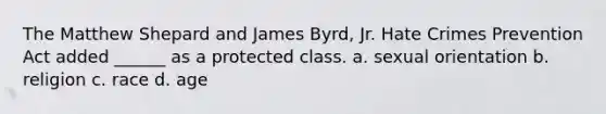 The Matthew Shepard and James Byrd, Jr. Hate Crimes Prevention Act added ______ as a protected class. a. sexual orientation b. religion c. race d. age