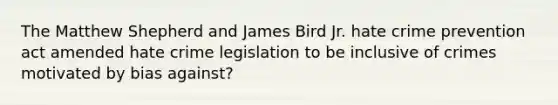 The Matthew Shepherd and James Bird Jr. hate crime prevention act amended hate crime legislation to be inclusive of crimes motivated by bias against?