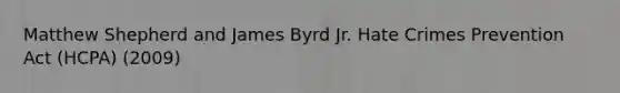 Matthew Shepherd and James Byrd Jr. Hate Crimes Prevention Act (HCPA) (2009)