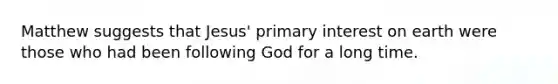 Matthew suggests that Jesus' primary interest on earth were those who had been following God for a long time.