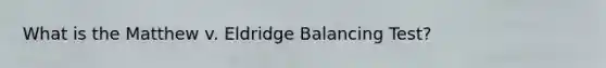 What is the Matthew v. Eldridge Balancing Test?