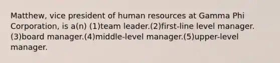 Matthew, vice president of human resources at Gamma Phi Corporation, is a(n) (1)team leader.(2)first-line level manager.(3)board manager.(4)middle-level manager.(5)upper-level manager.