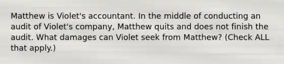 Matthew is Violet's accountant. In the middle of conducting an audit of Violet's company, Matthew quits and does not finish the audit. What damages can Violet seek from Matthew? (Check ALL that apply.)