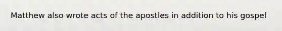 Matthew also wrote acts of the apostles in addition to his gospel