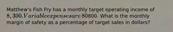 ​Matthew's Fish Fry has a monthly target operating income of​ 8,300. Variable expenses are​ 80% of sales and monthly fixed expenses are​800. What is the monthly <a href='https://www.questionai.com/knowledge/kzdyOdD4hN-margin-of-safety' class='anchor-knowledge'>margin of safety</a> as a percentage of target sales in​ dollars?