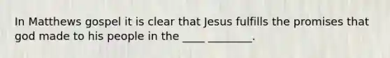 In Matthews gospel it is clear that Jesus fulfills the promises that god made to his people in the ____ ________.