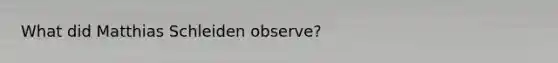 What did Matthias Schleiden observe?