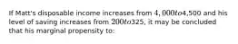 If Matt's disposable income increases from 4,000 to4,500 and his level of saving increases from 200 to325, it may be concluded that his marginal propensity to: