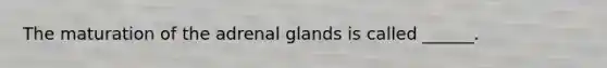 The maturation of the adrenal glands is called ______.