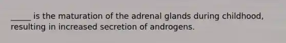 _____ is the maturation of the adrenal glands during childhood, resulting in increased secretion of androgens.