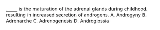 _____ is the maturation of the adrenal glands during childhood, resulting in increased secretion of androgens. A. Androgyny B. Adrenarche C. Adrenogenesis D. Androglossia