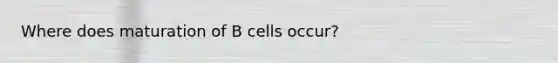 Where does maturation of B cells occur?