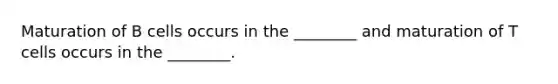 Maturation of B cells occurs in the ________ and maturation of T cells occurs in the ________.