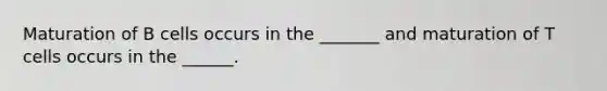 Maturation of B cells occurs in the _______ and maturation of T cells occurs in the ______.