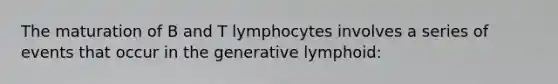 The maturation of B and T lymphocytes involves a series of events that occur in the generative lymphoid: