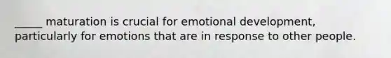 _____ maturation is crucial for emotional development, particularly for emotions that are in response to other people.