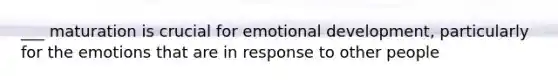 ___ maturation is crucial for emotional development, particularly for the emotions that are in response to other people