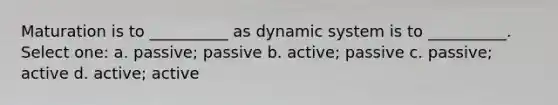 Maturation is to __________ as dynamic system is to __________. Select one: a. passive; passive b. active; passive c. passive; active d. active; active