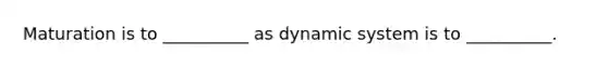 Maturation is to __________ as dynamic system is to __________.