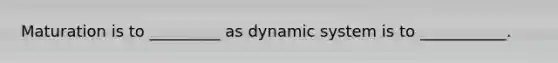 Maturation is to _________ as dynamic system is to ___________.