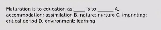 Maturation is to education as _____ is to _______ A. accommodation; assimilation B. nature; nurture C. imprinting; critical period D. environment; learning