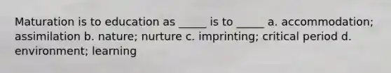 Maturation is to education as _____ is to _____ a. accommodation; assimilation b. nature; nurture c. imprinting; critical period d. environment; learning