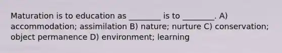 Maturation is to education as ________ is to ________. A) accommodation; assimilation B) nature; nurture C) conservation; object permanence D) environment; learning