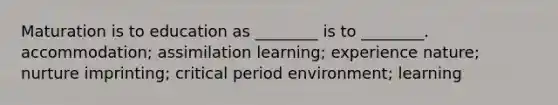 Maturation is to education as ________ is to ________. accommodation; assimilation learning; experience nature; nurture imprinting; critical period environment; learning