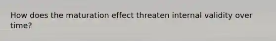 How does the maturation effect threaten internal validity over time?