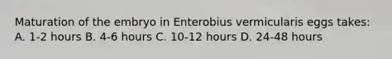 Maturation of the embryo in Enterobius vermicularis eggs takes: A. 1-2 hours B. 4-6 hours C. 10-12 hours D. 24-48 hours