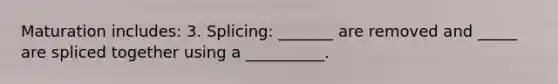 Maturation includes: 3. Splicing: _______ are removed and _____ are spliced together using a __________.