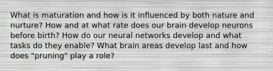 What is maturation and how is it influenced by both nature and nurture? How and at what rate does our brain develop neurons before birth? How do our neural networks develop and what tasks do they enable? What brain areas develop last and how does "pruning" play a role?