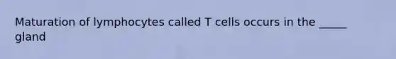 Maturation of lymphocytes called T cells occurs in the _____ gland