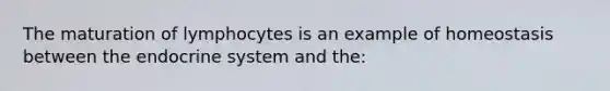 The maturation of lymphocytes is an example of homeostasis between the endocrine system and the: