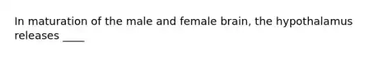 In maturation of the male and female brain, the hypothalamus releases ____