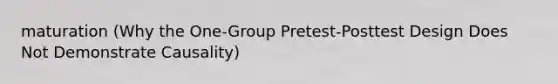 maturation (Why the One-Group Pretest-Posttest Design Does Not Demonstrate Causality)