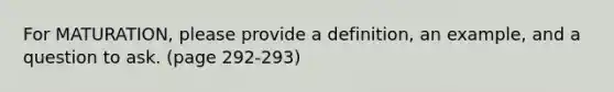 For MATURATION, please provide a definition, an example, and a question to ask. (page 292-293)