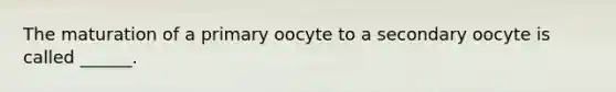 The maturation of a primary oocyte to a secondary oocyte is called ______.