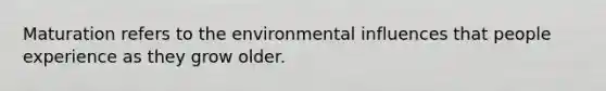 Maturation refers to the environmental influences that people experience as they grow older.