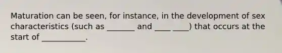 Maturation can be seen, for instance, in the development of sex characteristics (such as _______ and ____ ____) that occurs at the start of ___________.