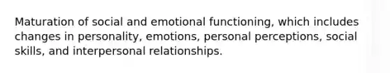 Maturation of social and emotional functioning, which includes changes in personality, emotions, personal perceptions, social skills, and interpersonal relationships.