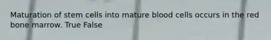 Maturation of stem cells into mature blood cells occurs in the red bone marrow. True False