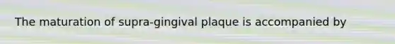 The maturation of supra-gingival plaque is accompanied by