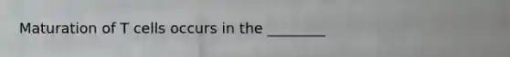 Maturation of T cells occurs in the ________